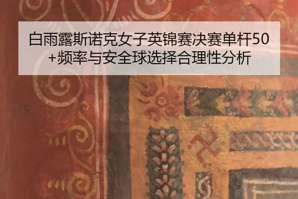 bai-yu-lu-si-nuo-ke-nv-zi-ying-jin-sai-jue-sai-dan-gan-pin-lv-yu-an-quan-qiu-xuan-ze-he-li-xing-fen-xi-2-367.jpg