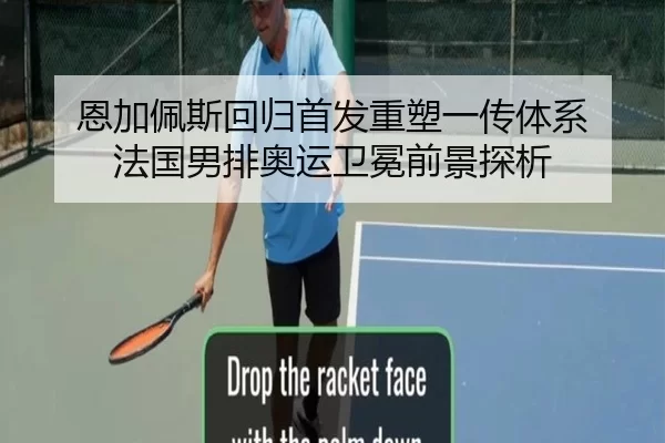 恩加佩斯回归首发重塑一传体系 法国男排奥运卫冕前景探析
