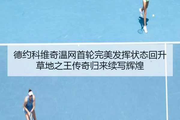 德约科维奇温网首轮完美发挥状态回升草地之王传奇归来续写辉煌 | Kering